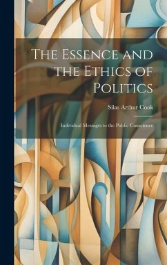 The Essence and the Ethics of Politics: Individual Messages to the Public Conscience - Cook, Silas Arthur