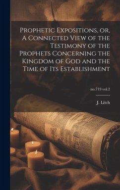 Prophetic Expositions, or, A Connected View of the Testimony of the Prophets Concerning the Kingdom of God and the Time of Its Establishment; no.719 v