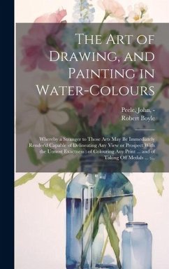 The Art of Drawing, and Painting in Water-colours: Whereby a Stranger to Those Arts May Be Immediately Render'd Capable of Delineating Any View or Pro - Boyle, Robert