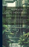 Milwaukee's Great Industries: A Compilation Of Facts Concerning Milwaukee's Commercial And Manufacturing Enterprises, Its Trade And Commerce, And Th