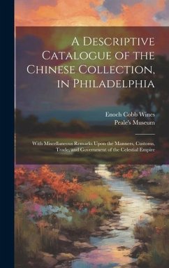 A Descriptive Catalogue of the Chinese Collection, in Philadelphia: With Miscellaneous Remarks Upon the Manners, Customs, Trade, and Government of the - Wines, Enoch Cobb