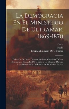 La Democracia En El Ministerio De Ultramar. 1869-1870: Colección De Leyes, Decretos, Órdenes, Circulares Y Otros Documentos Emanados Del Ministerio De