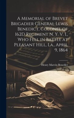 A Memorial of Brevet Brigadier General Lewis Benedict, Colonel of 162D Regiment N. Y. V. I., Who Fell in Battle at Pleasant Hill, La., April 9, 1864 - Benedict, Henry Marvin