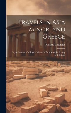 Travels in Asia Minor, and Greece: Or, an Account of a Tour Made at the Expense of the Society of Dilettanti - Chandler, Richard