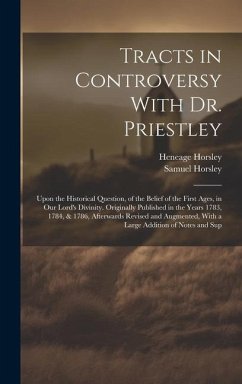 Tracts in Controversy With Dr. Priestley: Upon the Historical Question, of the Belief of the First Ages, in Our Lord's Divinity. Originally Published - Horsley, Samuel; Horsley, Heneage