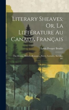 Literary Sheaves; Or, La Littérature Au Canada Français: The Drama, History, Romance, Poetry, Lectures, Sketches, &C - Bender, Louis Prosper