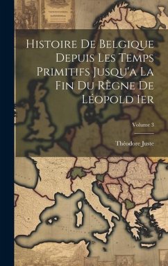 Histoire De Belgique Depuis Les Temps Primitifs Jusqu'a La Fin Du Règne De Léopold Ier; Volume 3 - Juste, Théodore