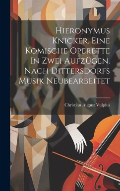 Hieronymus Knicker. Eine Komische Operette In Zwei Aufzügen. Nach Dittersdorfs Musik Neubearbeitet - Vulpius, Christian August