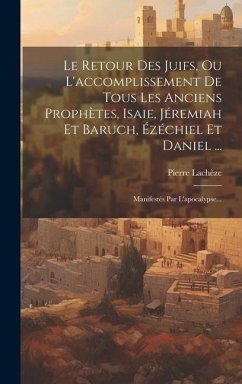 Le Retour Des Juifs, Ou L'accomplissement De Tous Les Anciens Prophètes, Isaie, Jéremiah Et Baruch, Ézéchiel Et Daniel ...: Manifestés Par L'apocalyps - Lachèze, Pierre