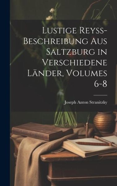 Lustige Reyss-Beschreibung Aus Saltzburg in Verschiedene Länder, Volumes 6-8 Lustige Reyss-Beschreibung Aus Saltzburg in Verschiedene Länder, Volumes 6-8