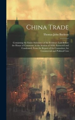 China Trade: Containing the Entire Substance of the Evidence Laid Before the House of Commons, in the Session of 1830; Extracted an - Buckton, Thomas John