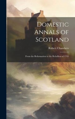 Domestic Annals of Scotland: From the Reformation to the Rebellion of 1745 - Chambers, Robert