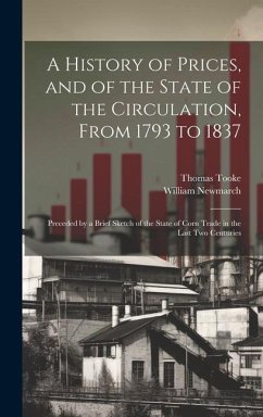 A History of Prices, and of the State of the Circulation, From 1793 to 1837: Preceded by a Brief Sketch of the State of Corn Trade in the Last Two Cen - Tooke, Thomas; Newmarch, William