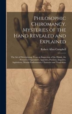 Philosophic Chiromancy. Mysteries of the Hand Revealed and Explained: The Art of Determining, From an Inspection of the Hands, the Person's Temperatur - Campbell, Robert Allen