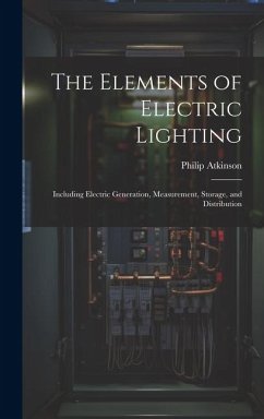 The Elements of Electric Lighting: Including Electric Generation, Measurement, Storage, and Distribution - Atkinson, Philip