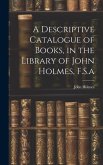 A Descriptive Catalogue of Books, in the Library of John Holmes, F.S.a