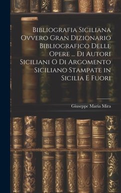 Bibliografia Siciliana Ovvero Gran Dizionario Bibliografico Delle Opere ... Di Autori Siciliani O Di Argomento Siciliano Stampate in Sicilia E Fuori - Mira, Giuseppe Maria