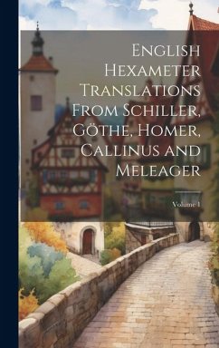 English Hexameter Translations From Schiller, Göthe, Homer, Callinus and Meleager; Volume 1 - Anonymous