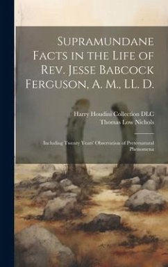 Supramundane Facts in the Life of Rev. Jesse Babcock Ferguson, A. M., LL. D.: Including Twenty Years' Observation of Preternatural Phenomena - Nichols, Thomas Low