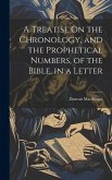 A Treatise On the Chronology, and the Prophetical Numbers, of the Bible, in a Letter