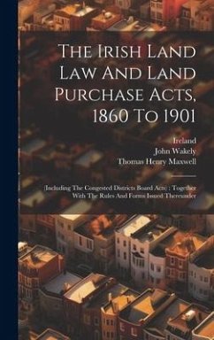 The Irish Land Law And Land Purchase Acts, 1860 To 1901: (including The Congested Districts Board Acts): Together With The Rules And Forms Issued Ther - Wakely, John