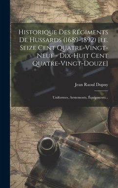 Historique Des Régiments De Hussards (1689-1892) [i.e. Seize Cent Quatre-vingt-neuf - Dix-huit Cent Quatre-vingt-douze]: Uniformes, Armements, Équipme - Dupuy, Jean Raoul