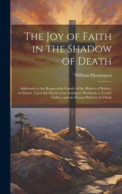 The Joy of Faith in the Shadow of Death: Addressed to the Respectable Family of the Blakers of Bolney, in Sussex, Upon the Death of an Indulgent Husba - Huntington, William