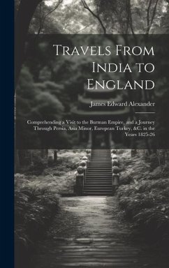Travels From India to England: Comprehending a Visit to the Burman Empire, and a Journey Through Persia, Asia Minor, European Turkey, &c. in the Year - Alexander, James Edward