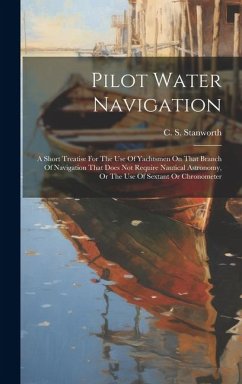 Pilot Water Navigation: A Short Treatise For The Use Of Yachtsmen On That Branch Of Navigation That Does Not Require Nautical Astronomy, Or Th - Stanworth, C. S.