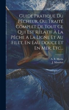 Guide Pratique Du Pêcheur, Ou, Traité Complet De Tout Ce Qui Est Relatif À La Pêche A La Ligne Et Au Filet, En Eau Douce Et En Mer, Etc... - Morin, A. B.; Mauduit, J.