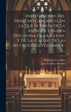 Instituciones Del Derecho Canónico, En La Que Se Trata De La Antigua Y Nueva Disciplina De La Iglesia, Y De Las Causas De Las Mutaciones, Volumes 4-6. - Cavallari, Domenico