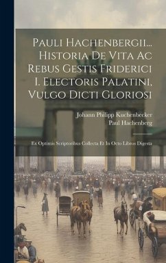 Pauli Hachenbergii... Historia De Vita Ac Rebus Gestis Friderici I. Electoris Palatini, Vulgo Dicti Gloriosi: Ex Optimis Scriptoribus Collecta Et In O - Hachenberg, Paul