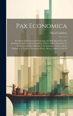 Pax Economica: Freedom of International Exchange the Sole Method for the Permanent and Universal Abolition of War, With a Statement o - Lambert, Henri