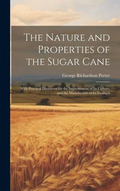 The Nature and Properties of the Sugar Cane: With Practical Directions for the Improvement of Its Culture, and the Manufacture of Its Products - Porter, George Richardson