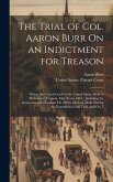 The Trial of Col. Aaron Burr On an Indictment for Treason: Before the Circuit Court of the United States, Held in Richmond, Virginia, May Term, 1807: