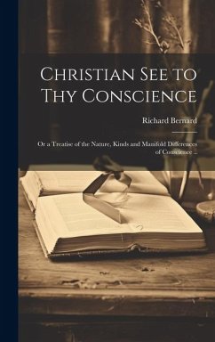 Christian See to Thy Conscience: or a Treatise of the Nature, Kinds and Manifold Differences of Conscience .. - Bernard, Richard