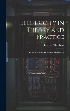Electricity in Theory and Practice; Or, the Elements of Electrical Engineering - Fiske, Bradley Allen