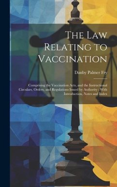 The Law Relating to Vaccination: Comprising the Vaccination Acts, and the Instructional Circulars, Orders, and Regulations Issued by Authority: With I - Fry, Danby Palmer