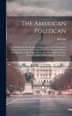 The American Politican: Containing the Declaration of Independence, the Constitution of the United States, the Inaugural and First Annual Addr
