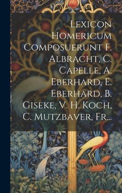 Lexicon Homericum Composuerunt F. Albracht, C. Capelle, A. Eberhard, E. Eberhard, B. Giseke, V. H. Koch, C. Mutzbaver, Fr... - Anonymous