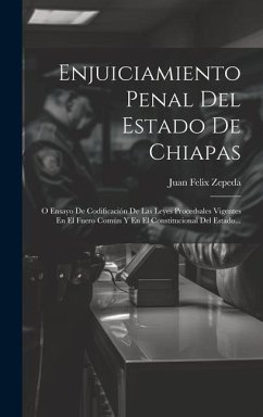 Enjuiciamiento Penal Del Estado De Chiapas: O Ensayo De Codificación De Las Leyes Procedsales Vigentes En El Fuero Común Y En El Constitucional Del Es - Zepeda, Juan Felix