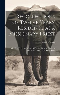 Recollections of Twelve Years' Residence as a Missionary Priest: Viz., From July 1863 to June 1875 in the Western District of the Cape of Good Hope, S