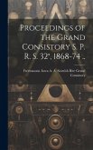 Proceedings of the Grand Consistory S. P. R. S. 32°, 1868-74 ..