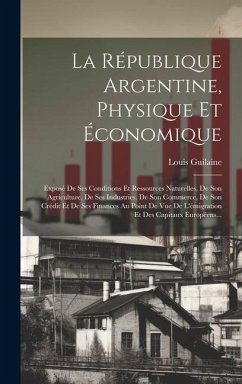 La République Argentine, Physique Et Économique: Exposé De Ses Conditions Et Ressources Naturelles, De Son Agriculture, De Ses Industries, De Son Comm - Guilaine, Louis