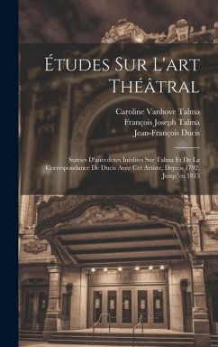 Études Sur L'art Théâtral: Suivies D'anecdotes Inédites Sur Talma Et De La Correspondance De Ducis Avec Cet Artiste, Depuis 1792, Jusqu'en 1815 - Ducis, Jean-François; Talma, François Joseph; Talma, Caroline Vanhove