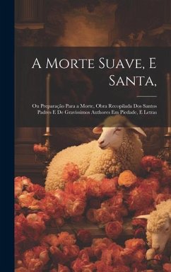 A Morte Suave, E Santa,: Ou Preparação Para a Morte, Obra Recopilada Dos Santos Padres E De Gravissimos Authores Em Piedade, E Letras - Anonymous