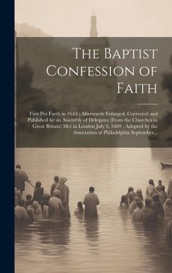 The Baptist Confession of Faith: First Put Forth in 1643; Afterwards Enlarged, Corrected and Published by an Assembly of Delegates (from the Churches - Anonymous