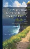 The Particular Book Of Trinity College, Dublin: A Facsimile From The Original...