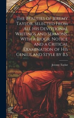 The Beauties of Jeremy Taylor, Selected From All His Devotional Writings and Sermons, With a Biogr. Notice and a Critical Examination of His Genius an - Taylor, Jeremy
