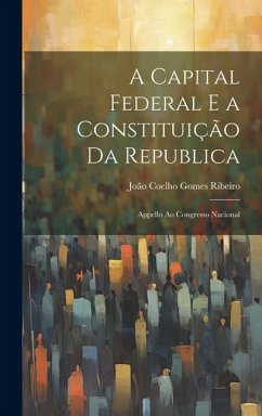 A Capital Federal E a Constituição Da Republica: Appello Ao Congresso Nacional - Ribeiro, João Coelho Gomes